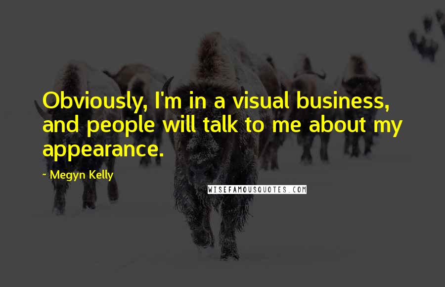 Megyn Kelly Quotes: Obviously, I'm in a visual business, and people will talk to me about my appearance.