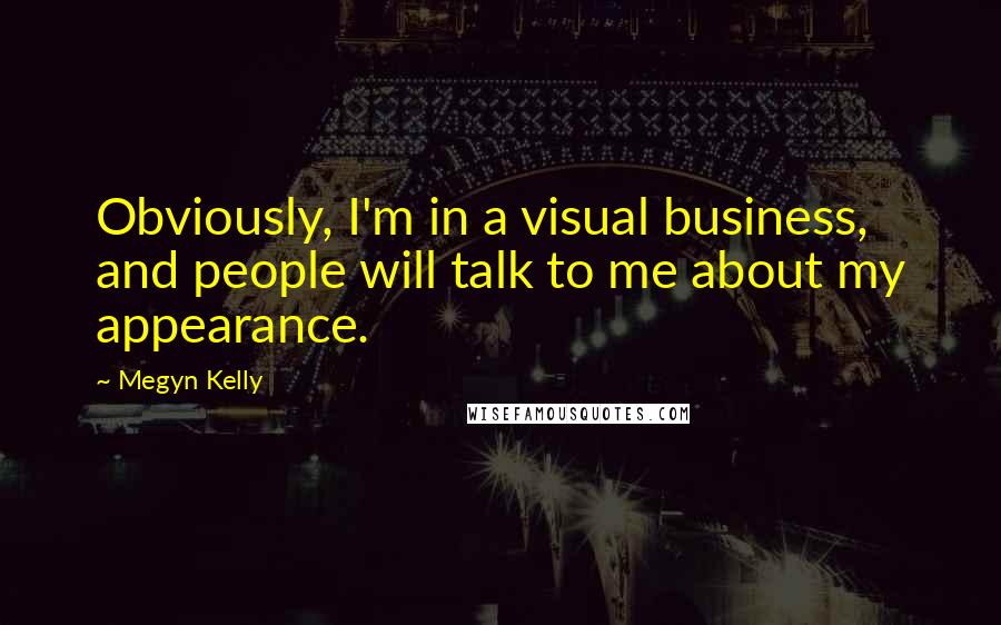 Megyn Kelly Quotes: Obviously, I'm in a visual business, and people will talk to me about my appearance.