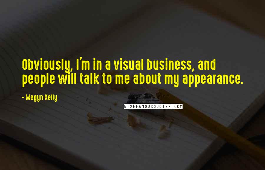 Megyn Kelly Quotes: Obviously, I'm in a visual business, and people will talk to me about my appearance.