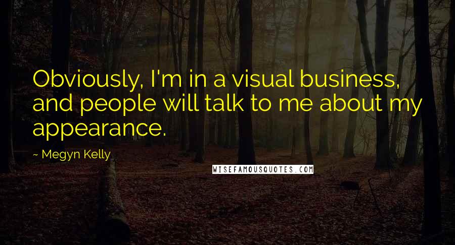 Megyn Kelly Quotes: Obviously, I'm in a visual business, and people will talk to me about my appearance.