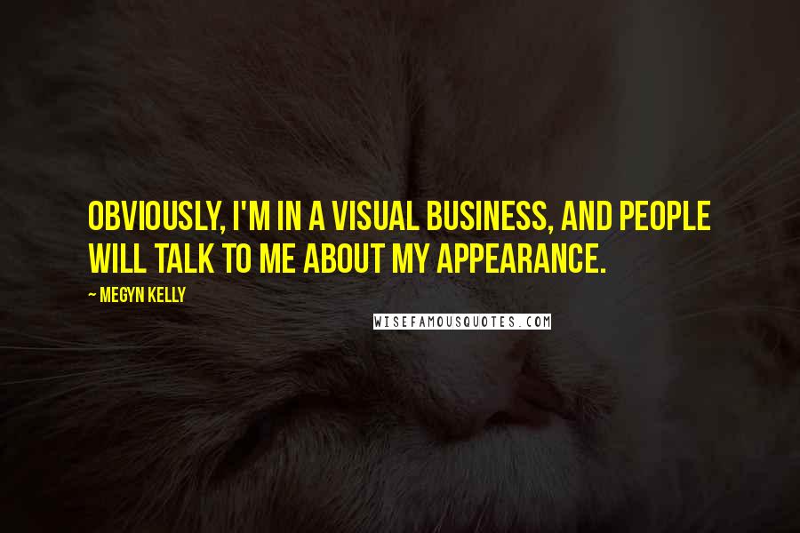 Megyn Kelly Quotes: Obviously, I'm in a visual business, and people will talk to me about my appearance.
