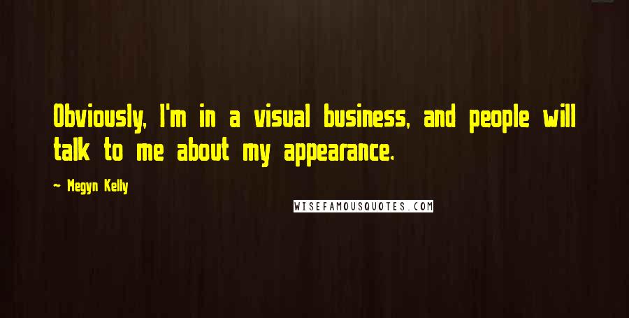 Megyn Kelly Quotes: Obviously, I'm in a visual business, and people will talk to me about my appearance.