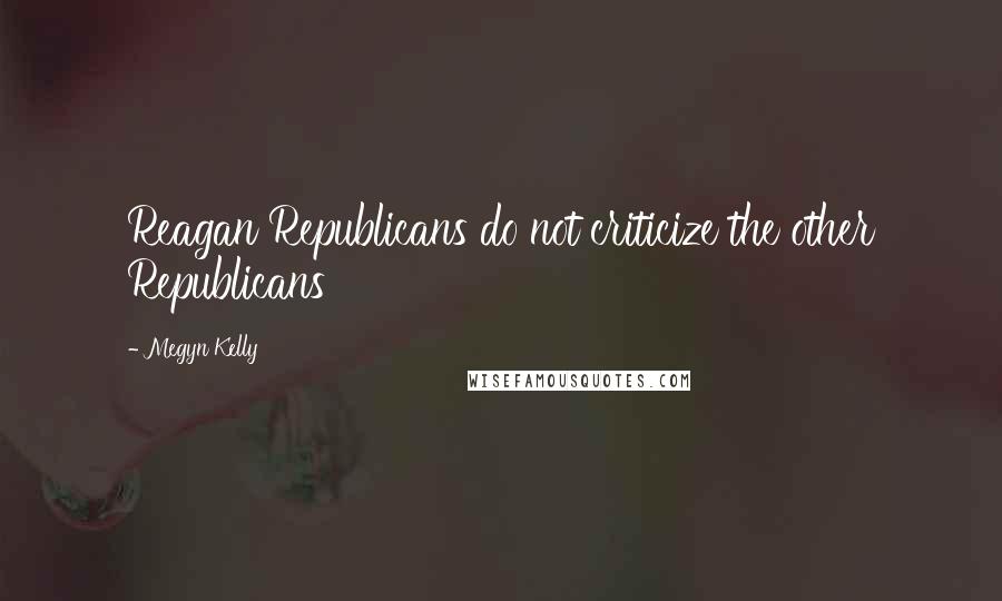 Megyn Kelly Quotes: Reagan Republicans do not criticize the other Republicans