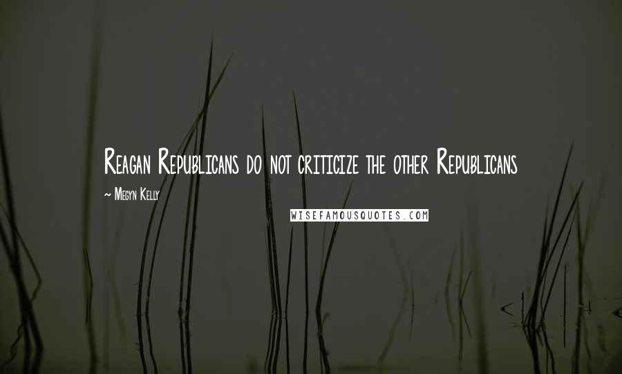 Megyn Kelly Quotes: Reagan Republicans do not criticize the other Republicans