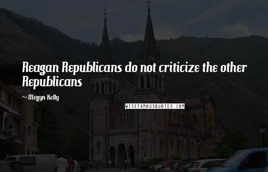 Megyn Kelly Quotes: Reagan Republicans do not criticize the other Republicans