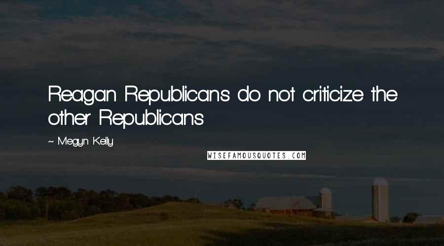 Megyn Kelly Quotes: Reagan Republicans do not criticize the other Republicans