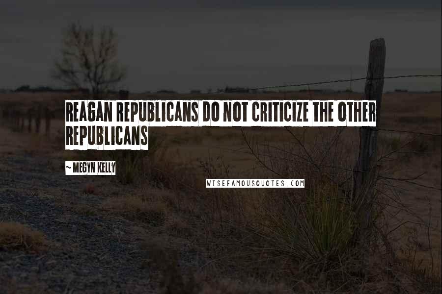 Megyn Kelly Quotes: Reagan Republicans do not criticize the other Republicans