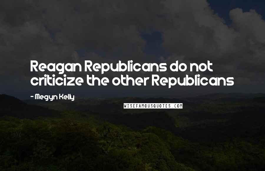 Megyn Kelly Quotes: Reagan Republicans do not criticize the other Republicans