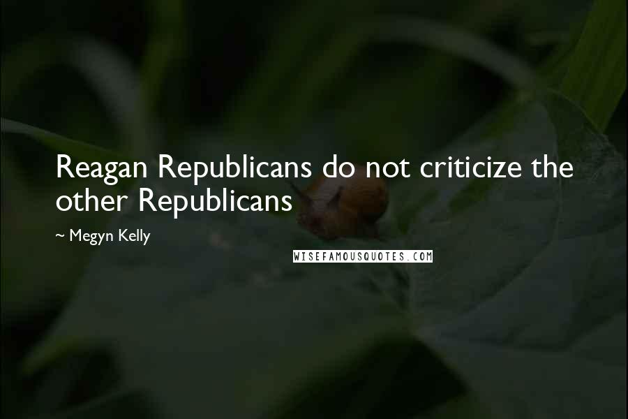 Megyn Kelly Quotes: Reagan Republicans do not criticize the other Republicans