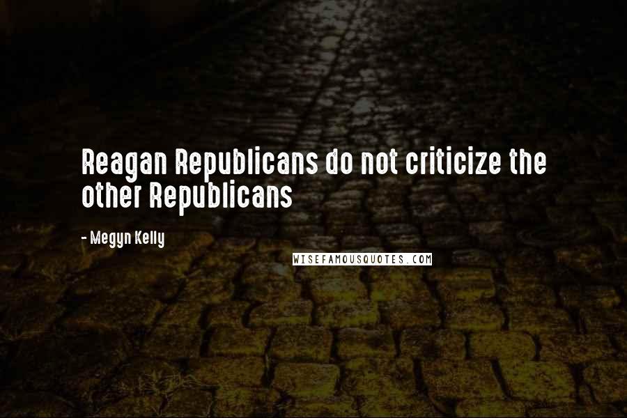 Megyn Kelly Quotes: Reagan Republicans do not criticize the other Republicans
