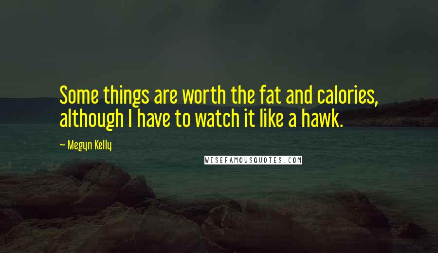Megyn Kelly Quotes: Some things are worth the fat and calories, although I have to watch it like a hawk.