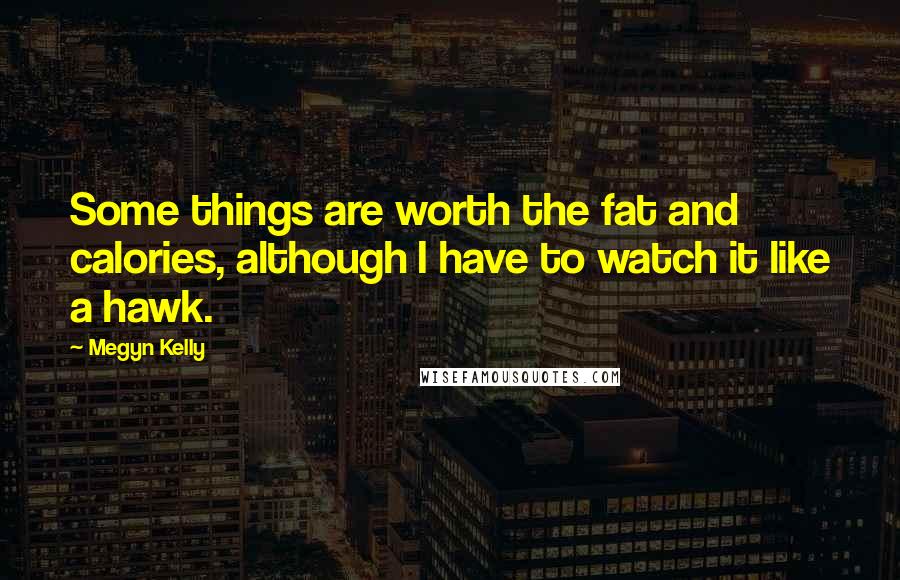 Megyn Kelly Quotes: Some things are worth the fat and calories, although I have to watch it like a hawk.