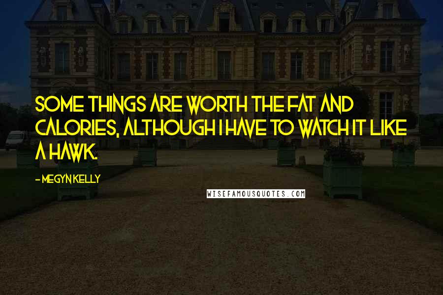 Megyn Kelly Quotes: Some things are worth the fat and calories, although I have to watch it like a hawk.