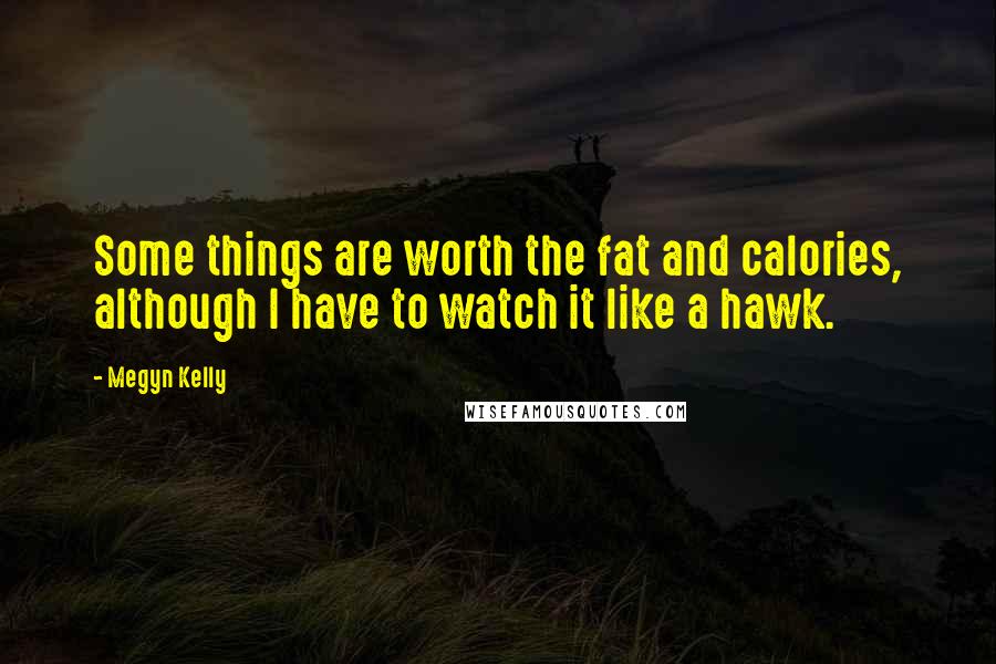 Megyn Kelly Quotes: Some things are worth the fat and calories, although I have to watch it like a hawk.