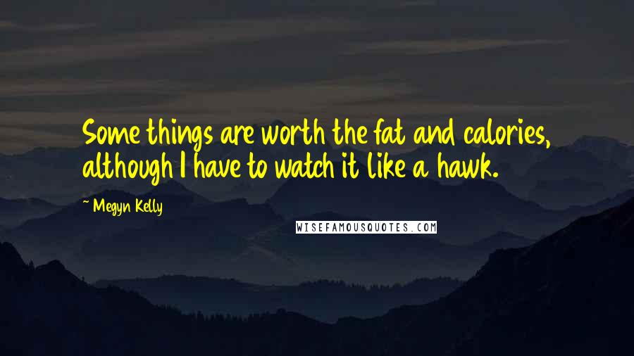 Megyn Kelly Quotes: Some things are worth the fat and calories, although I have to watch it like a hawk.