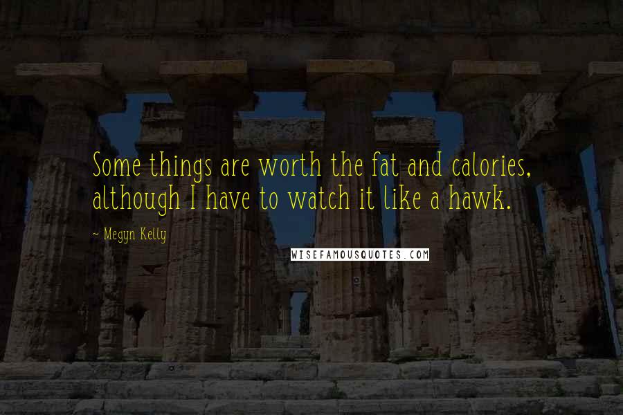 Megyn Kelly Quotes: Some things are worth the fat and calories, although I have to watch it like a hawk.