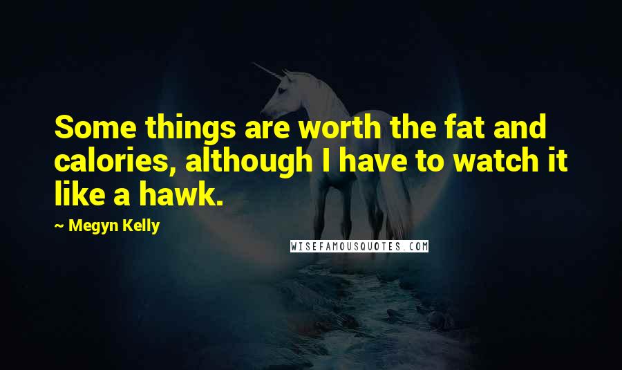 Megyn Kelly Quotes: Some things are worth the fat and calories, although I have to watch it like a hawk.