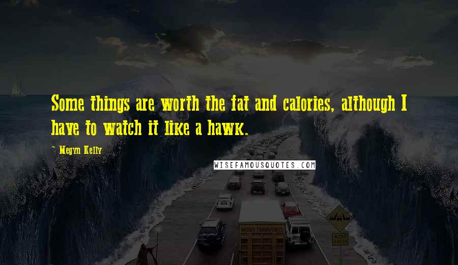Megyn Kelly Quotes: Some things are worth the fat and calories, although I have to watch it like a hawk.