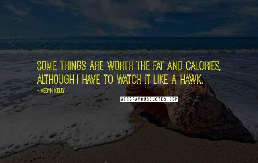 Megyn Kelly Quotes: Some things are worth the fat and calories, although I have to watch it like a hawk.