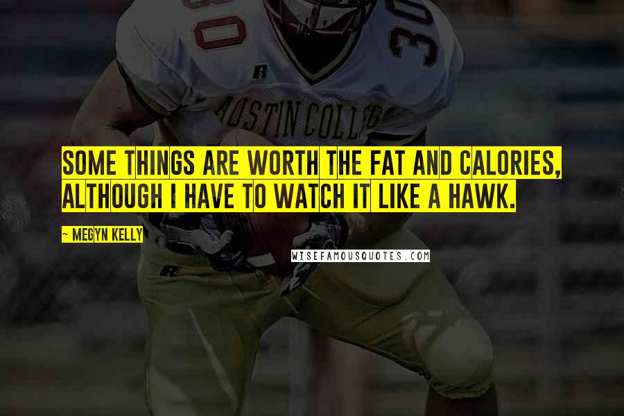Megyn Kelly Quotes: Some things are worth the fat and calories, although I have to watch it like a hawk.