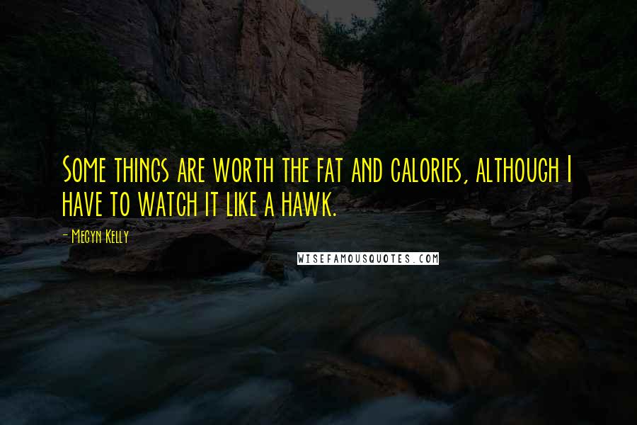 Megyn Kelly Quotes: Some things are worth the fat and calories, although I have to watch it like a hawk.