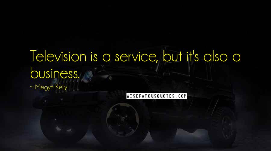 Megyn Kelly Quotes: Television is a service, but it's also a business.