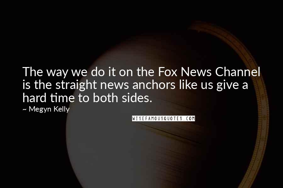 Megyn Kelly Quotes: The way we do it on the Fox News Channel is the straight news anchors like us give a hard time to both sides.