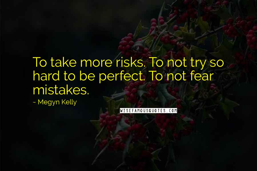 Megyn Kelly Quotes: To take more risks. To not try so hard to be perfect. To not fear mistakes.