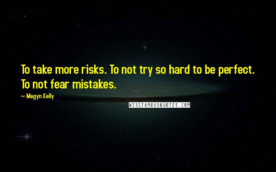 Megyn Kelly Quotes: To take more risks. To not try so hard to be perfect. To not fear mistakes.