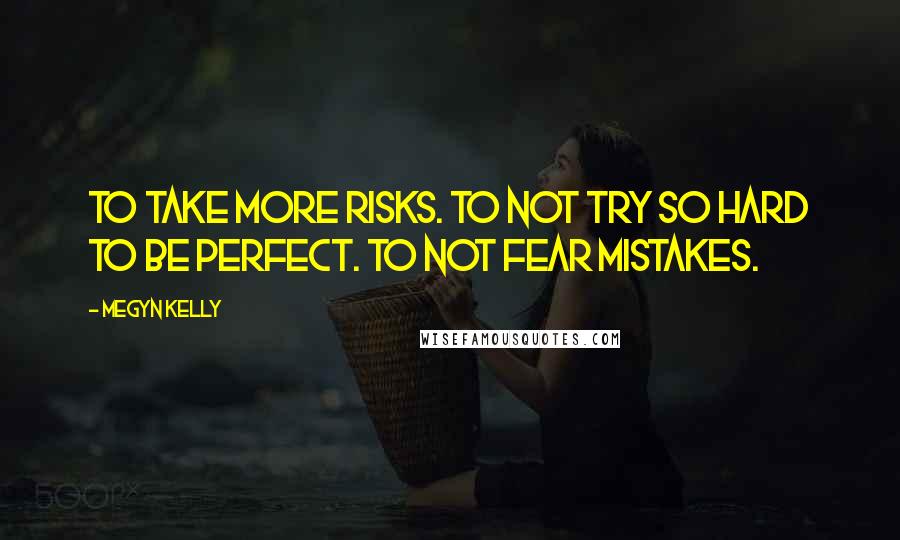 Megyn Kelly Quotes: To take more risks. To not try so hard to be perfect. To not fear mistakes.