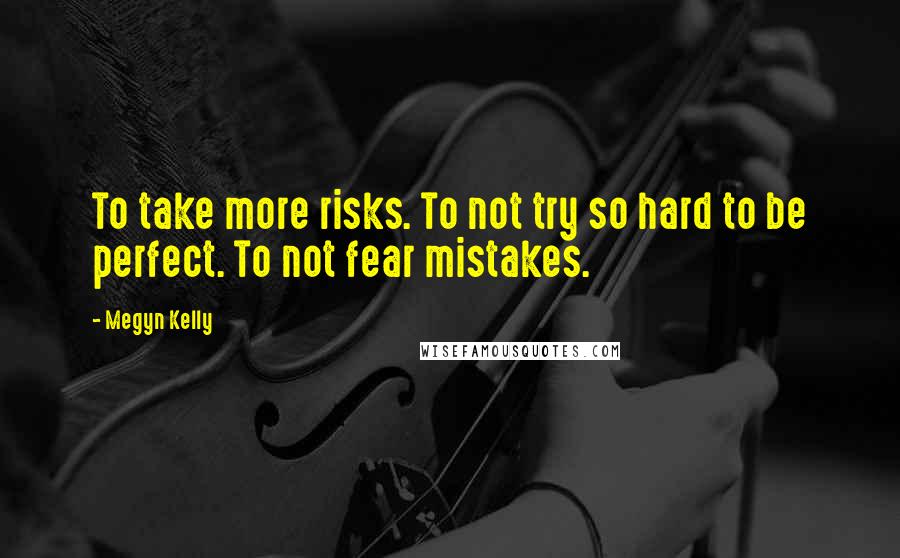 Megyn Kelly Quotes: To take more risks. To not try so hard to be perfect. To not fear mistakes.