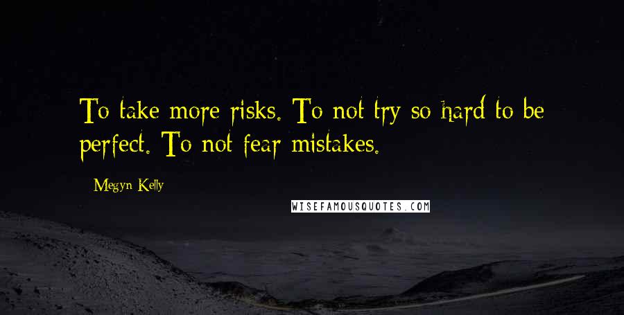 Megyn Kelly Quotes: To take more risks. To not try so hard to be perfect. To not fear mistakes.