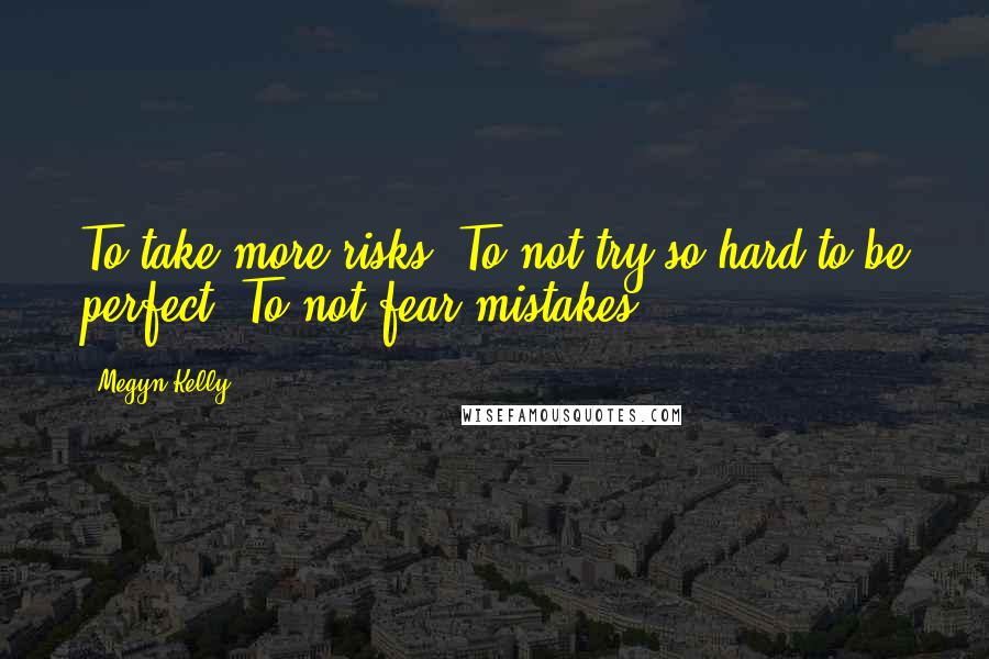Megyn Kelly Quotes: To take more risks. To not try so hard to be perfect. To not fear mistakes.