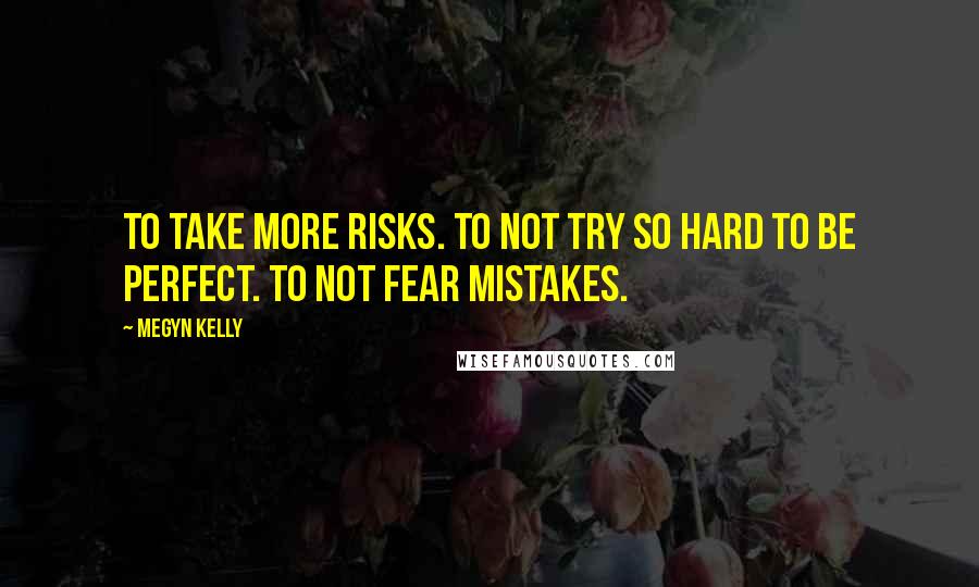 Megyn Kelly Quotes: To take more risks. To not try so hard to be perfect. To not fear mistakes.