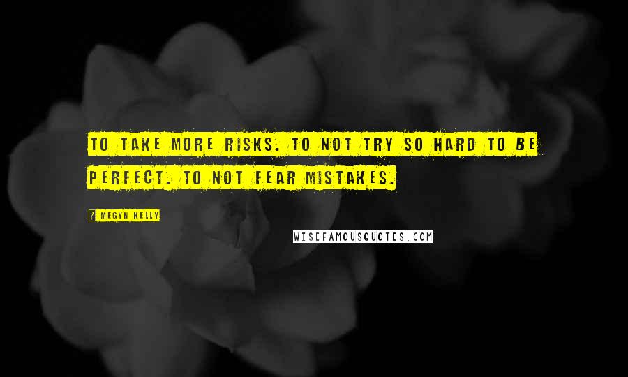 Megyn Kelly Quotes: To take more risks. To not try so hard to be perfect. To not fear mistakes.