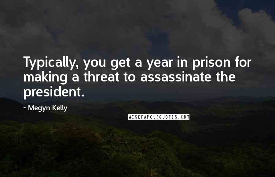Megyn Kelly Quotes: Typically, you get a year in prison for making a threat to assassinate the president.