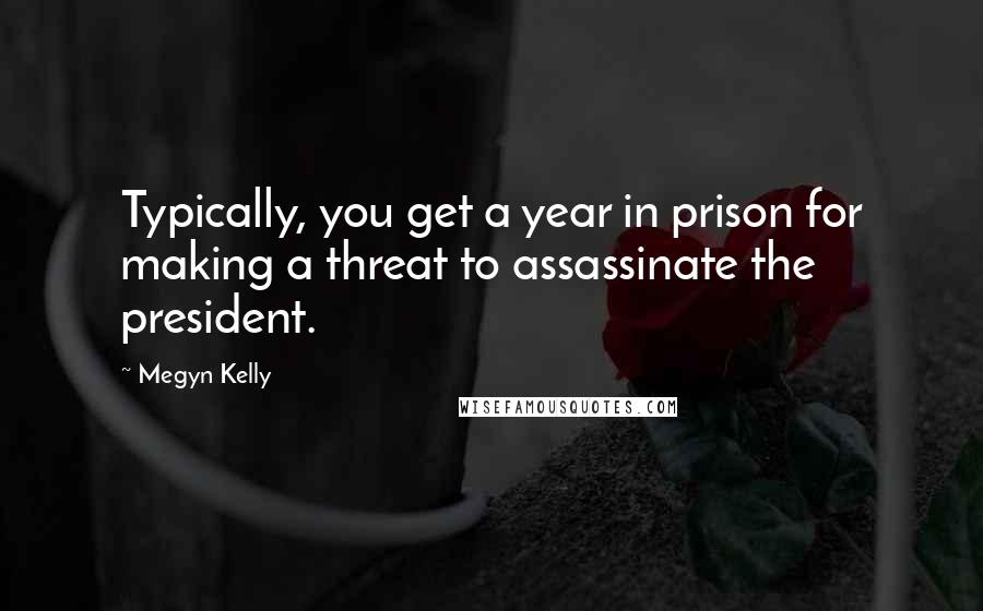 Megyn Kelly Quotes: Typically, you get a year in prison for making a threat to assassinate the president.