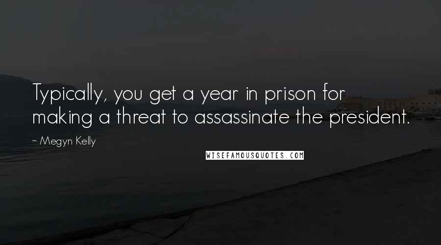 Megyn Kelly Quotes: Typically, you get a year in prison for making a threat to assassinate the president.