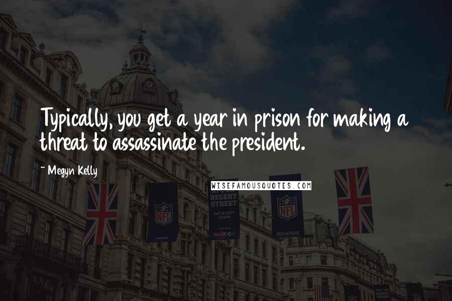 Megyn Kelly Quotes: Typically, you get a year in prison for making a threat to assassinate the president.