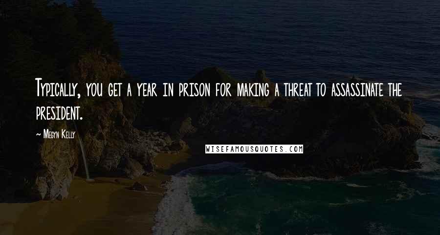 Megyn Kelly Quotes: Typically, you get a year in prison for making a threat to assassinate the president.