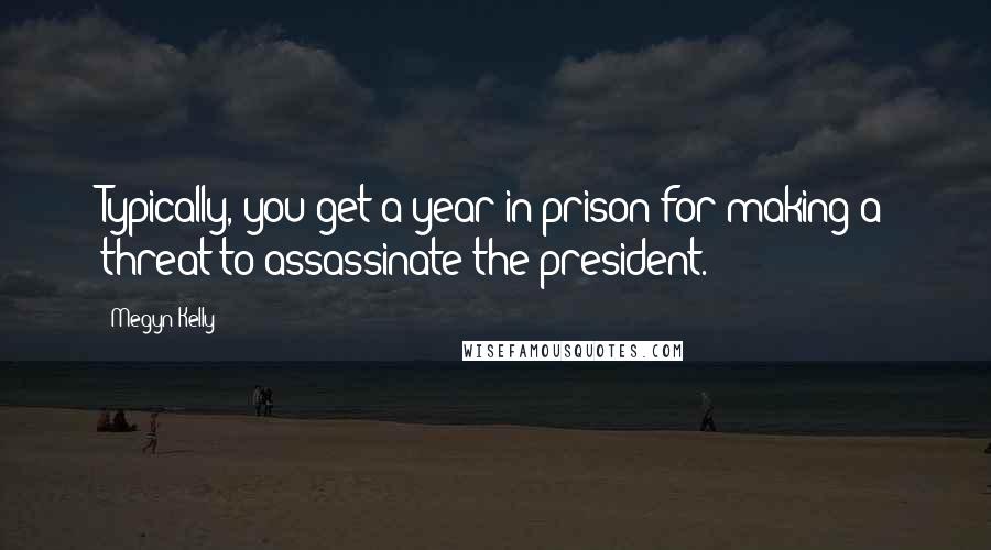 Megyn Kelly Quotes: Typically, you get a year in prison for making a threat to assassinate the president.