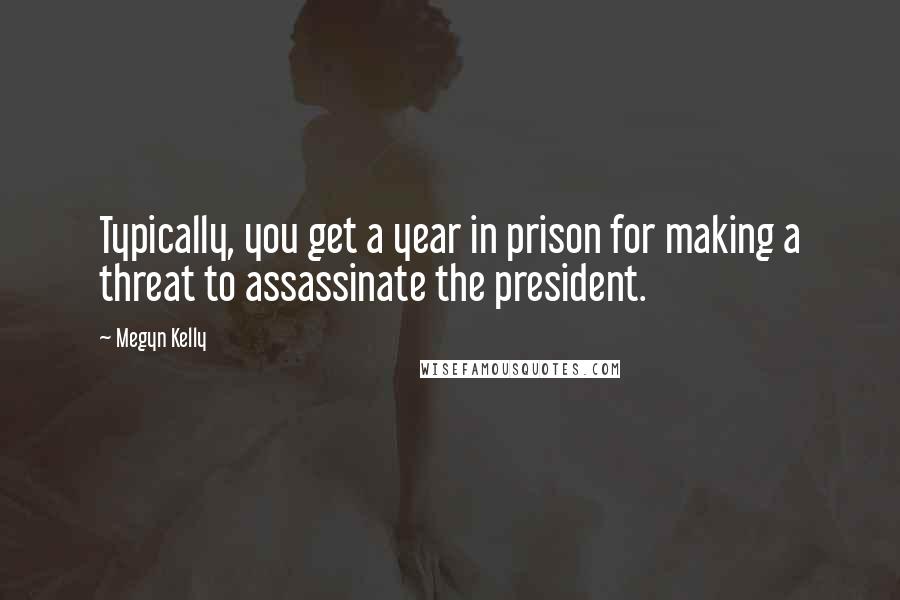 Megyn Kelly Quotes: Typically, you get a year in prison for making a threat to assassinate the president.