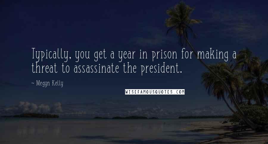 Megyn Kelly Quotes: Typically, you get a year in prison for making a threat to assassinate the president.