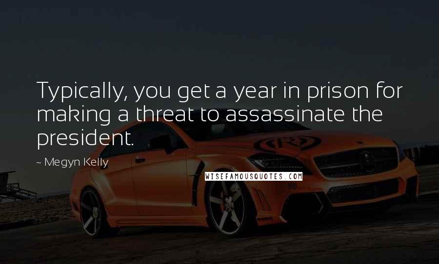 Megyn Kelly Quotes: Typically, you get a year in prison for making a threat to assassinate the president.