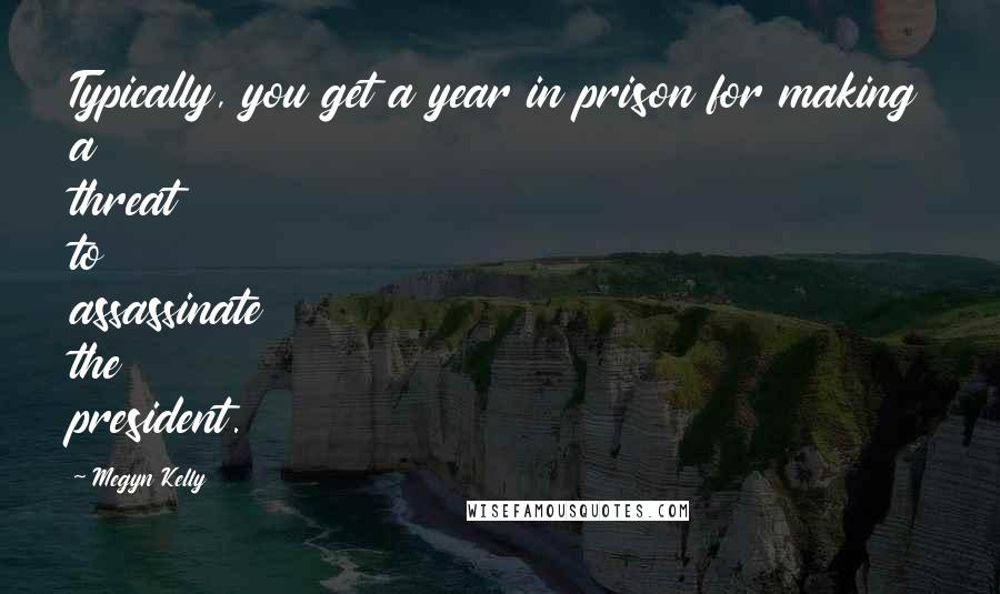 Megyn Kelly Quotes: Typically, you get a year in prison for making a threat to assassinate the president.