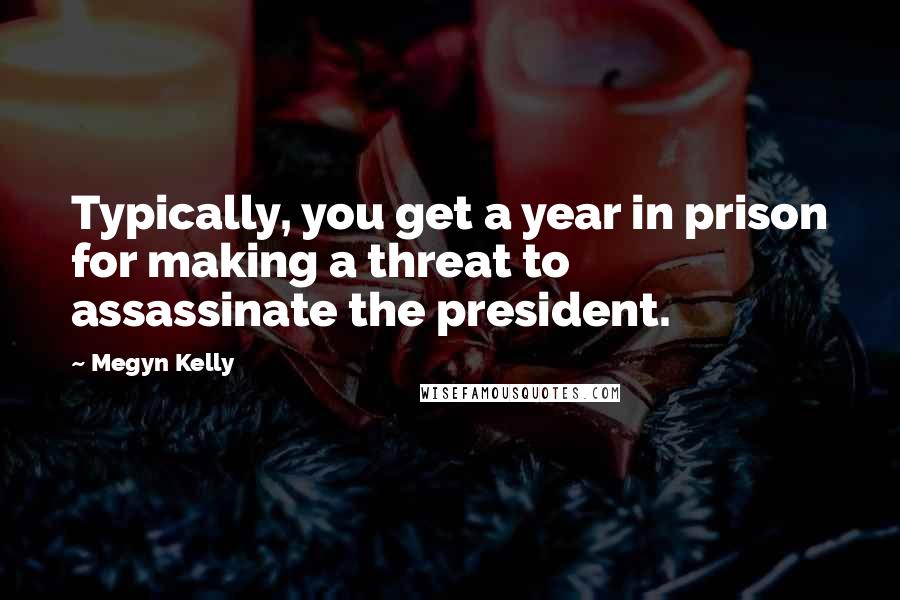 Megyn Kelly Quotes: Typically, you get a year in prison for making a threat to assassinate the president.