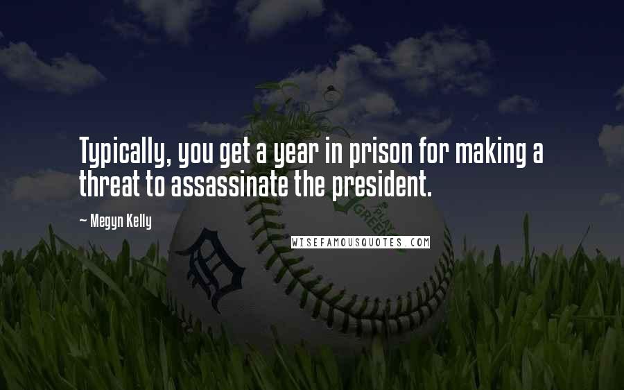 Megyn Kelly Quotes: Typically, you get a year in prison for making a threat to assassinate the president.