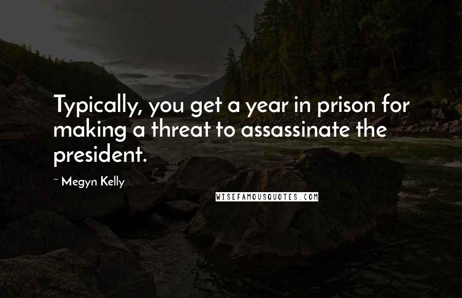 Megyn Kelly Quotes: Typically, you get a year in prison for making a threat to assassinate the president.