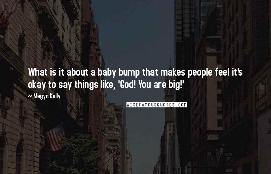 Megyn Kelly Quotes: What is it about a baby bump that makes people feel it's okay to say things like, 'God! You are big!'