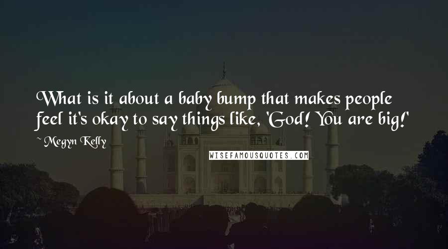Megyn Kelly Quotes: What is it about a baby bump that makes people feel it's okay to say things like, 'God! You are big!'